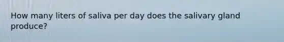 How many liters of saliva per day does the salivary gland produce?