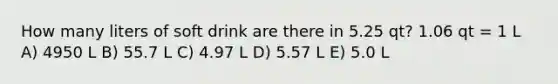 How many liters of soft drink are there in 5.25 qt? 1.06 qt = 1 L A) 4950 L B) 55.7 L C) 4.97 L D) 5.57 L E) 5.0 L