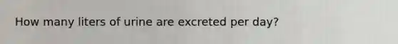 How many liters of urine are excreted per day?