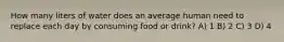 How many liters of water does an average human need to replace each day by consuming food or drink? A) 1 B) 2 C) 3 D) 4