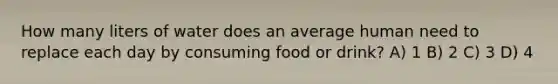 How many liters of water does an average human need to replace each day by consuming food or drink? A) 1 B) 2 C) 3 D) 4