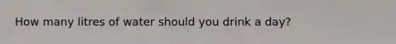 How many litres of water should you drink a day?