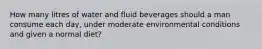 How many litres of water and fluid beverages should a man consume each day, under moderate environmental conditions and given a normal diet?