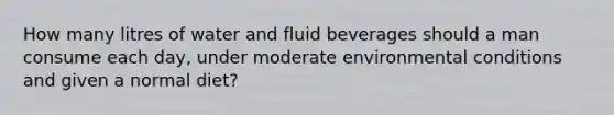 How many litres of water and fluid beverages should a man consume each day, under moderate environmental conditions and given a normal diet?