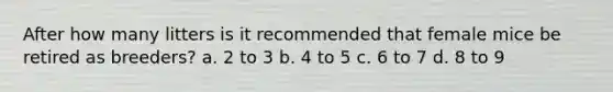 After how many litters is it recommended that female mice be retired as breeders? a. 2 to 3 b. 4 to 5 c. 6 to 7 d. 8 to 9