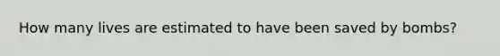 How many lives are estimated to have been saved by bombs?