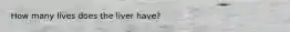 How many lives does the liver have?