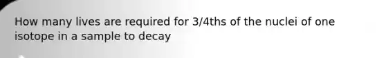How many lives are required for 3/4ths of the nuclei of one isotope in a sample to decay