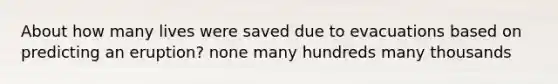 About how many lives were saved due to evacuations based on predicting an eruption? none many hundreds many thousands