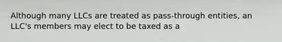 Although many LLCs are treated as pass-through entities, an LLC's members may elect to be taxed as a