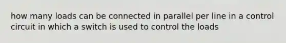 how many loads can be connected in parallel per line in a control circuit in which a switch is used to control the loads