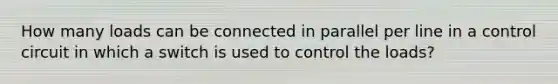 How many loads can be connected in parallel per line in a control circuit in which a switch is used to control the loads?