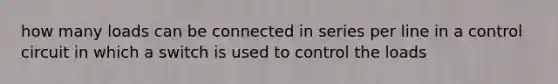 how many loads can be connected in series per line in a control circuit in which a switch is used to control the loads