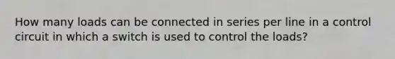 How many loads can be connected in series per line in a control circuit in which a switch is used to control the loads?