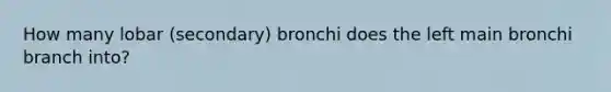 How many lobar (secondary) bronchi does the left main bronchi branch into?