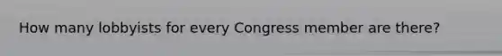 How many lobbyists for every Congress member are there?