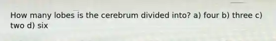 How many lobes is the cerebrum divided into? a) four b) three c) two d) six