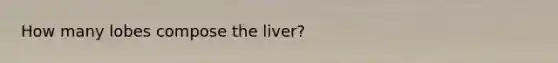 How many lobes compose the liver?