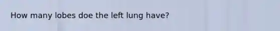 How many lobes doe the left lung have?