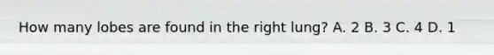 How many lobes are found in the right lung? A. 2 B. 3 C. 4 D. 1