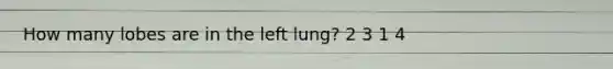 How many lobes are in the left lung? 2 3 1 4