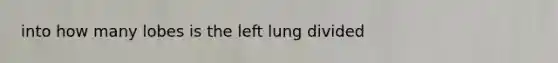 into how many lobes is the left lung divided