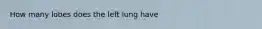 How many lobes does the left lung have