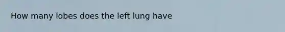 How many lobes does the left lung have