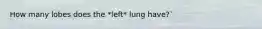 How many lobes does the *left* lung have?`