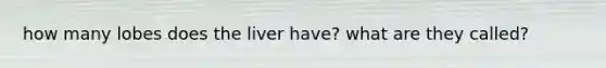how many lobes does the liver have? what are they called?