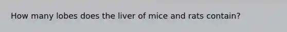 How many lobes does the liver of mice and rats contain?