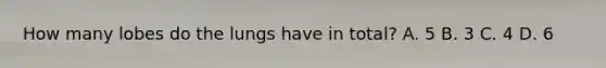How many lobes do the lungs have in total? A. 5 B. 3 C. 4 D. 6