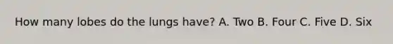 How many lobes do the lungs have? A. Two B. Four C. Five D. Six