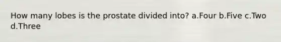 How many lobes is the prostate divided into? a.Four b.Five c.Two d.Three