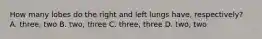 How many lobes do the right and left lungs have, respectively? A. three, two B. two, three C. three, three D. two, two