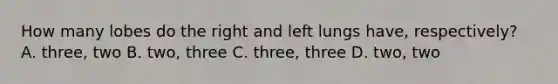 How many lobes do the right and left lungs have, respectively? A. three, two B. two, three C. three, three D. two, two