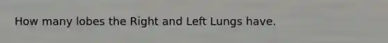 How many lobes the Right and Left Lungs have.