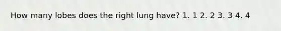 How many lobes does the right lung have? 1. 1 2. 2 3. 3 4. 4