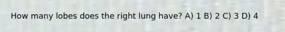 How many lobes does the right lung have? A) 1 B) 2 C) 3 D) 4