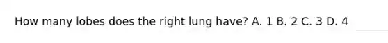 How many lobes does the right lung have? A. 1 B. 2 C. 3 D. 4