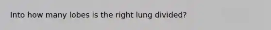 Into how many lobes is the right lung divided?