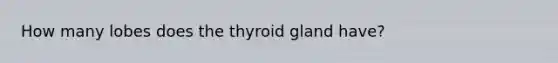 How many lobes does the thyroid gland have?