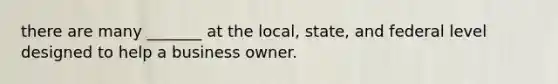 there are many _______ at the local, state, and federal level designed to help a business owner.