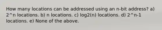 How many locations can be addressed using an n-bit address? a) 2^n locations. b) n locations. c) log2(n) locations. d) 2^n-1 locations. e) None of the above.