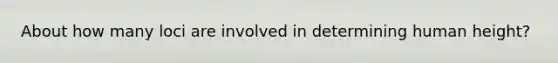 About how many loci are involved in determining human height?