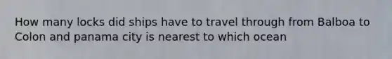 How many locks did ships have to travel through from Balboa to Colon and panama city is nearest to which ocean