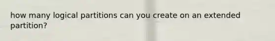 how many logical partitions can you create on an extended partition?