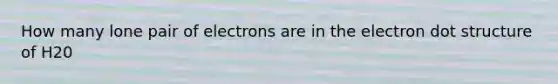 How many lone pair of electrons are in the electron dot structure of H20