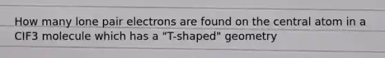 How many lone pair electrons are found on the central atom in a CIF3 molecule which has a "T-shaped" geometry