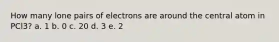 How many lone pairs of electrons are around the central atom in PCl3? a. 1 b. 0 c. 20 d. 3 e. 2